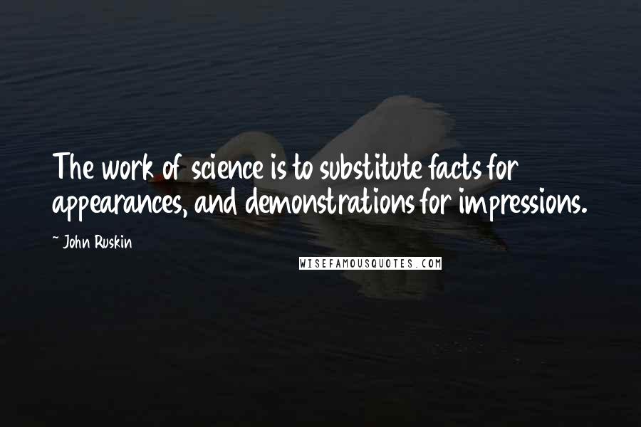 John Ruskin Quotes: The work of science is to substitute facts for appearances, and demonstrations for impressions.