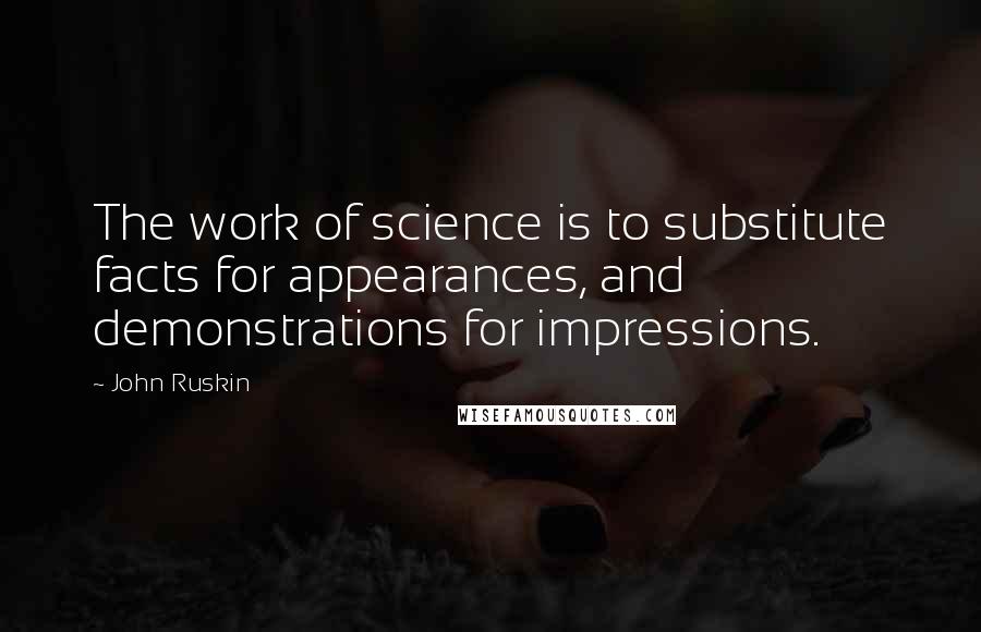 John Ruskin Quotes: The work of science is to substitute facts for appearances, and demonstrations for impressions.