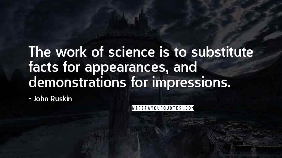 John Ruskin Quotes: The work of science is to substitute facts for appearances, and demonstrations for impressions.