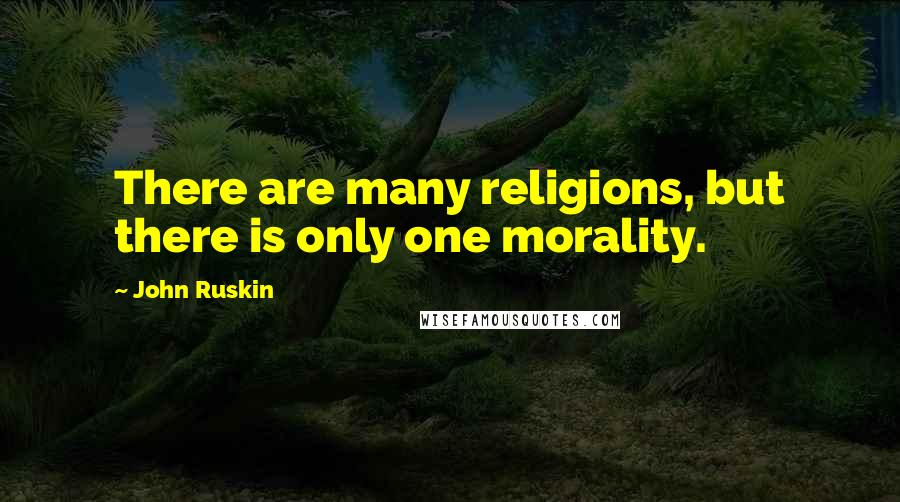 John Ruskin Quotes: There are many religions, but there is only one morality.