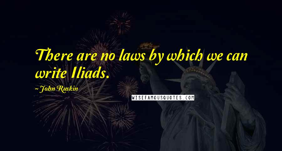 John Ruskin Quotes: There are no laws by which we can write Iliads.