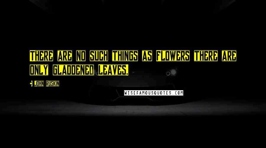 John Ruskin Quotes: There are no such things as Flowers there are only gladdened Leaves.