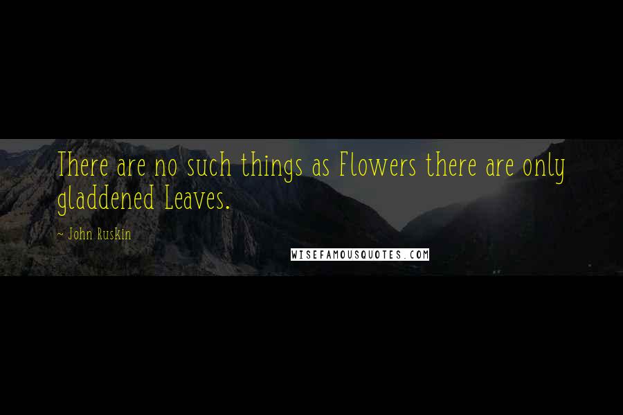 John Ruskin Quotes: There are no such things as Flowers there are only gladdened Leaves.