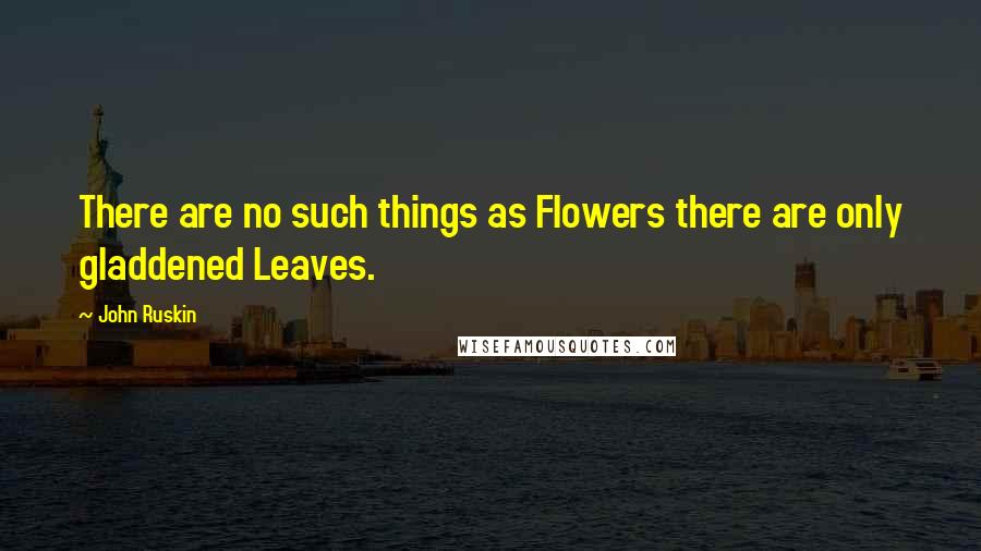 John Ruskin Quotes: There are no such things as Flowers there are only gladdened Leaves.