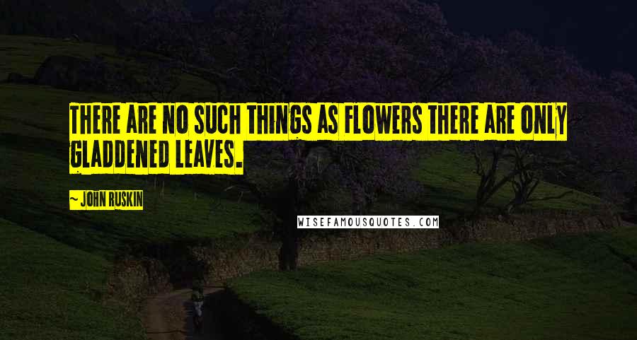 John Ruskin Quotes: There are no such things as Flowers there are only gladdened Leaves.