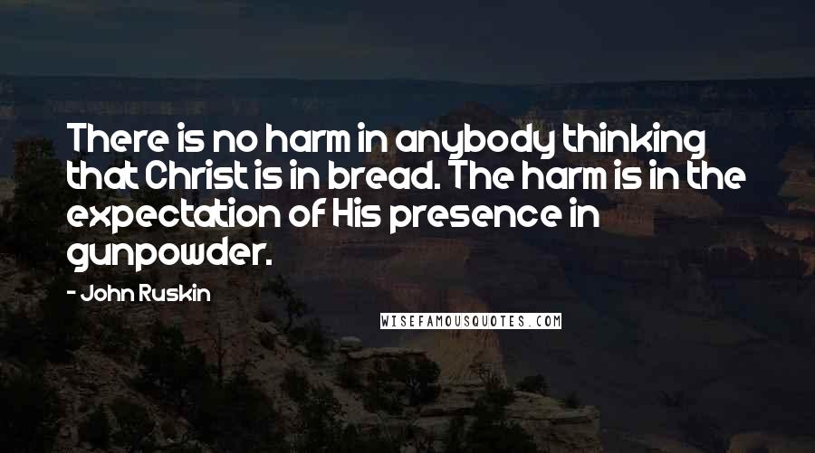 John Ruskin Quotes: There is no harm in anybody thinking that Christ is in bread. The harm is in the expectation of His presence in gunpowder.