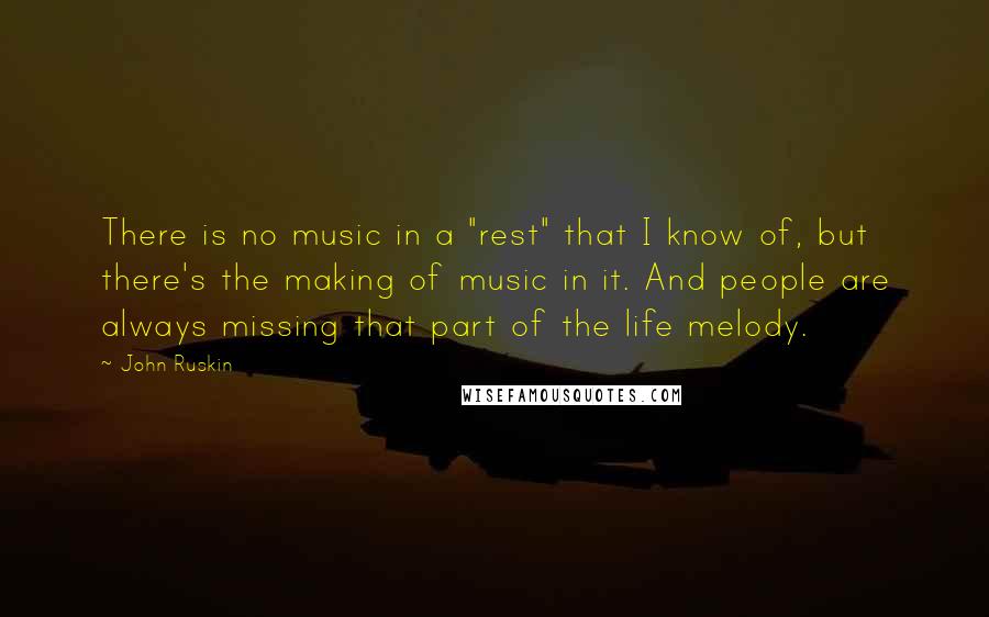 John Ruskin Quotes: There is no music in a "rest" that I know of, but there's the making of music in it. And people are always missing that part of the life melody.