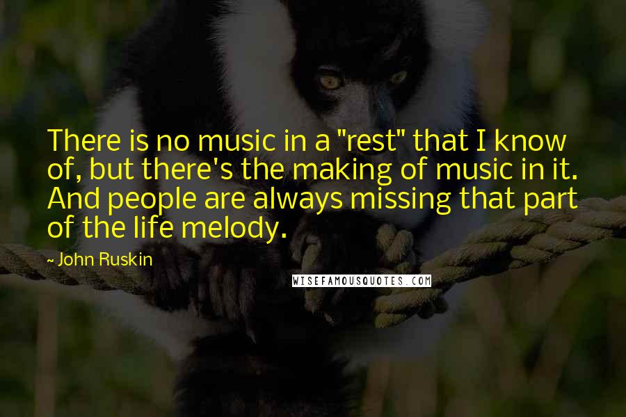 John Ruskin Quotes: There is no music in a "rest" that I know of, but there's the making of music in it. And people are always missing that part of the life melody.