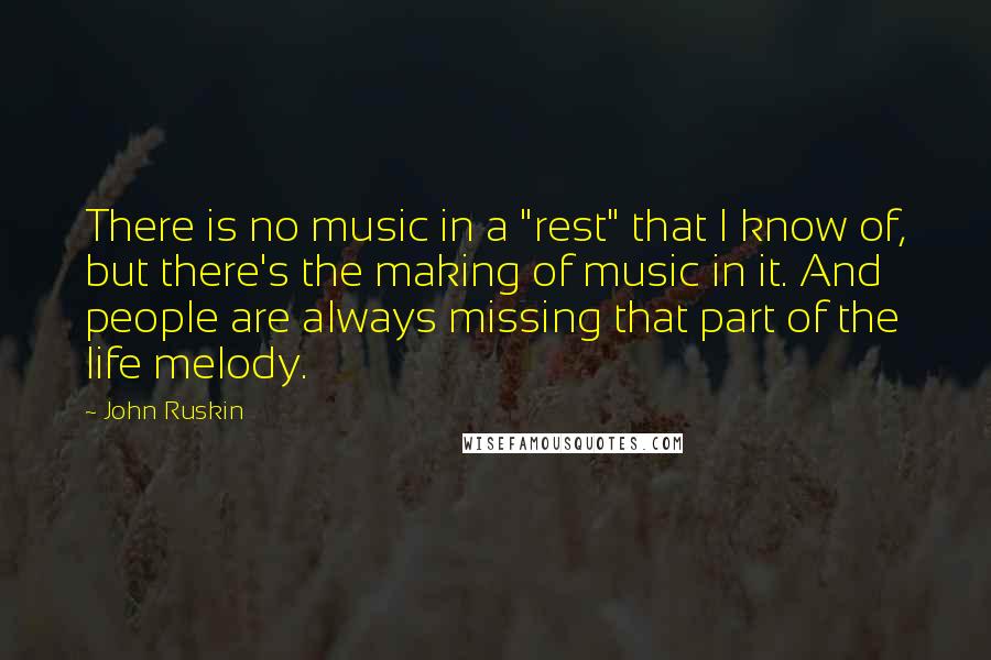 John Ruskin Quotes: There is no music in a "rest" that I know of, but there's the making of music in it. And people are always missing that part of the life melody.
