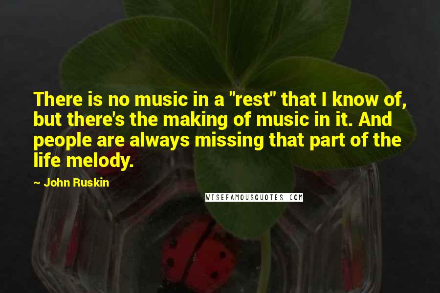 John Ruskin Quotes: There is no music in a "rest" that I know of, but there's the making of music in it. And people are always missing that part of the life melody.