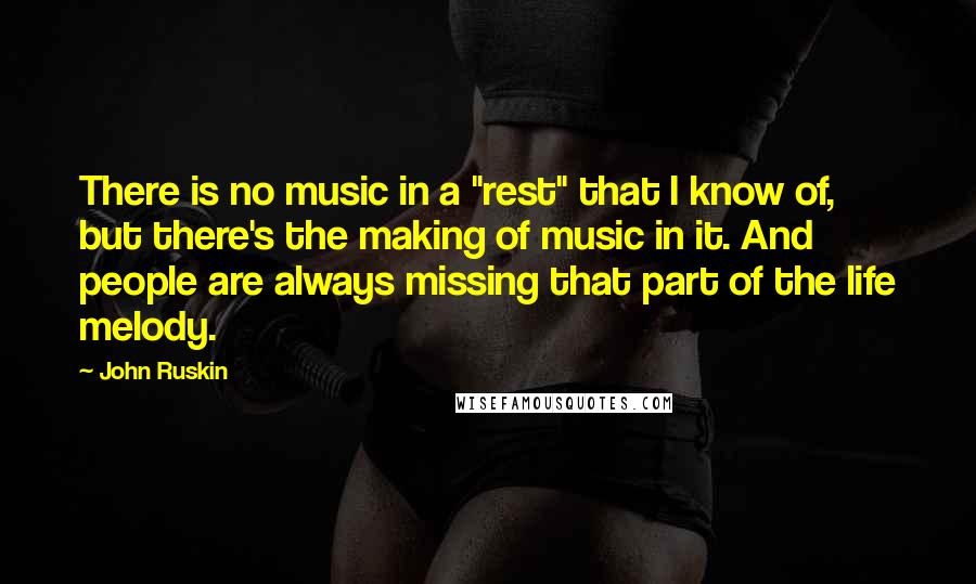 John Ruskin Quotes: There is no music in a "rest" that I know of, but there's the making of music in it. And people are always missing that part of the life melody.