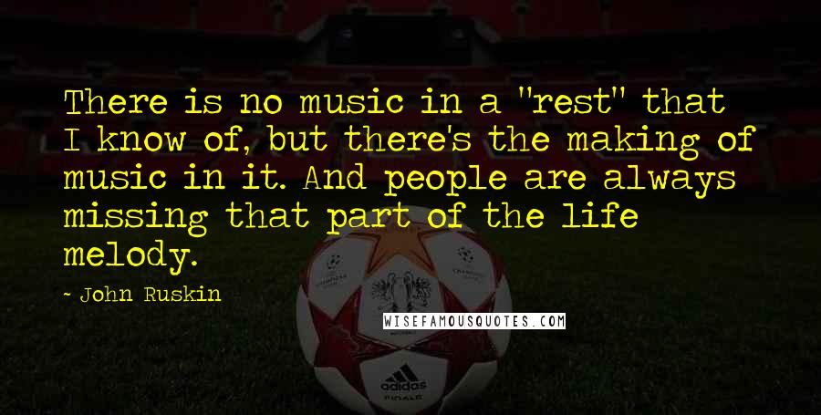 John Ruskin Quotes: There is no music in a "rest" that I know of, but there's the making of music in it. And people are always missing that part of the life melody.