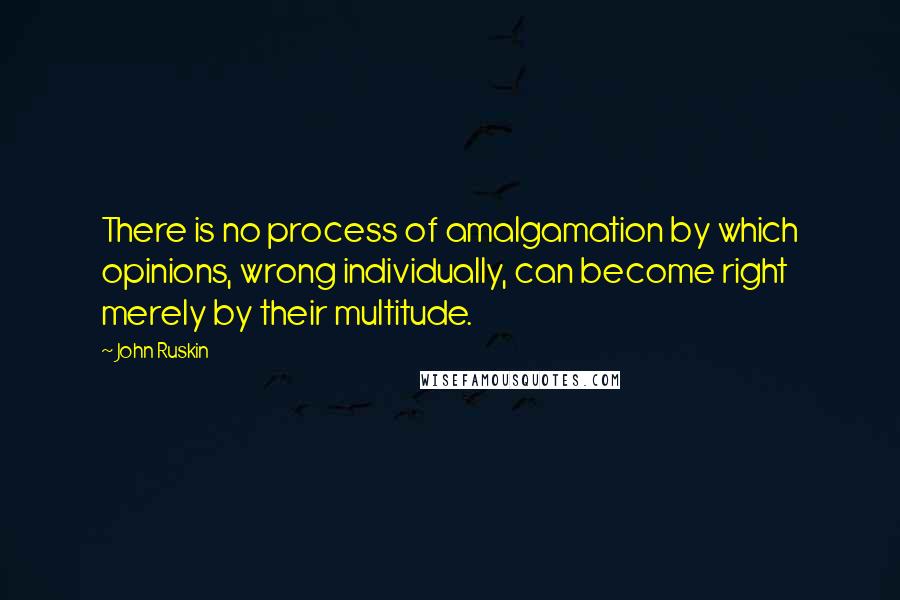 John Ruskin Quotes: There is no process of amalgamation by which opinions, wrong individually, can become right merely by their multitude.