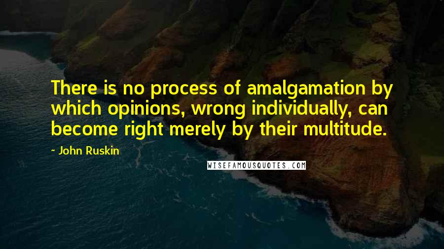 John Ruskin Quotes: There is no process of amalgamation by which opinions, wrong individually, can become right merely by their multitude.
