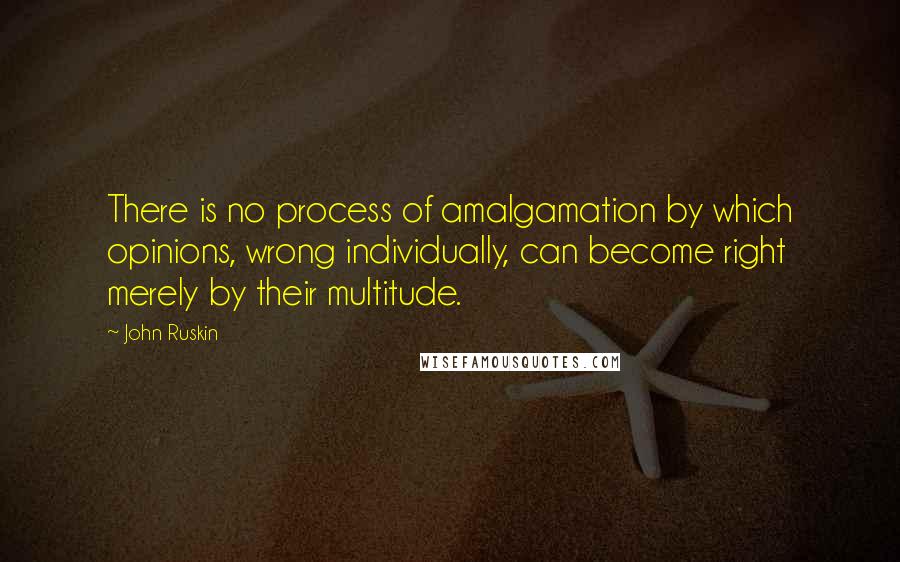 John Ruskin Quotes: There is no process of amalgamation by which opinions, wrong individually, can become right merely by their multitude.