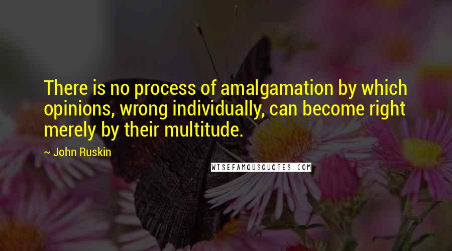 John Ruskin Quotes: There is no process of amalgamation by which opinions, wrong individually, can become right merely by their multitude.