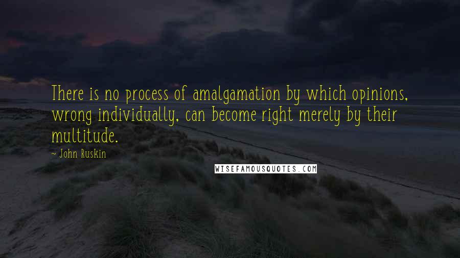 John Ruskin Quotes: There is no process of amalgamation by which opinions, wrong individually, can become right merely by their multitude.