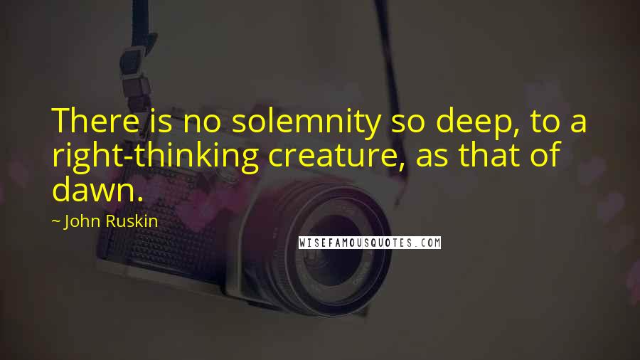 John Ruskin Quotes: There is no solemnity so deep, to a right-thinking creature, as that of dawn.