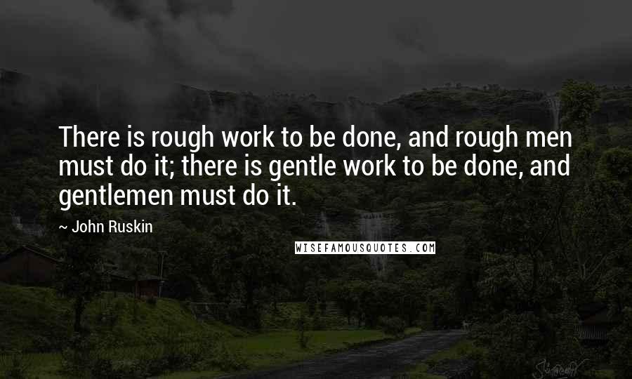 John Ruskin Quotes: There is rough work to be done, and rough men must do it; there is gentle work to be done, and gentlemen must do it.