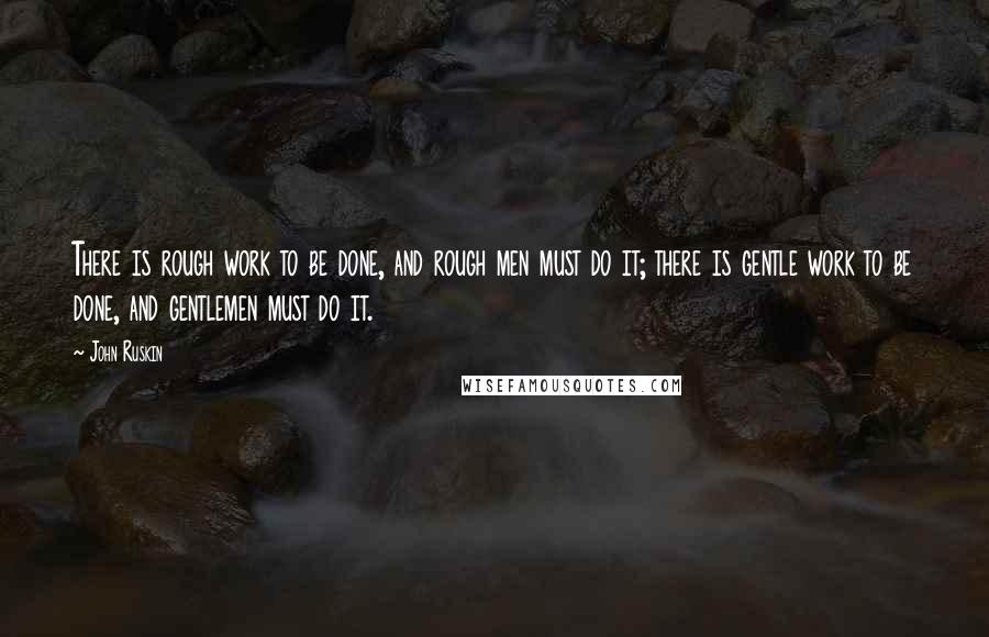 John Ruskin Quotes: There is rough work to be done, and rough men must do it; there is gentle work to be done, and gentlemen must do it.