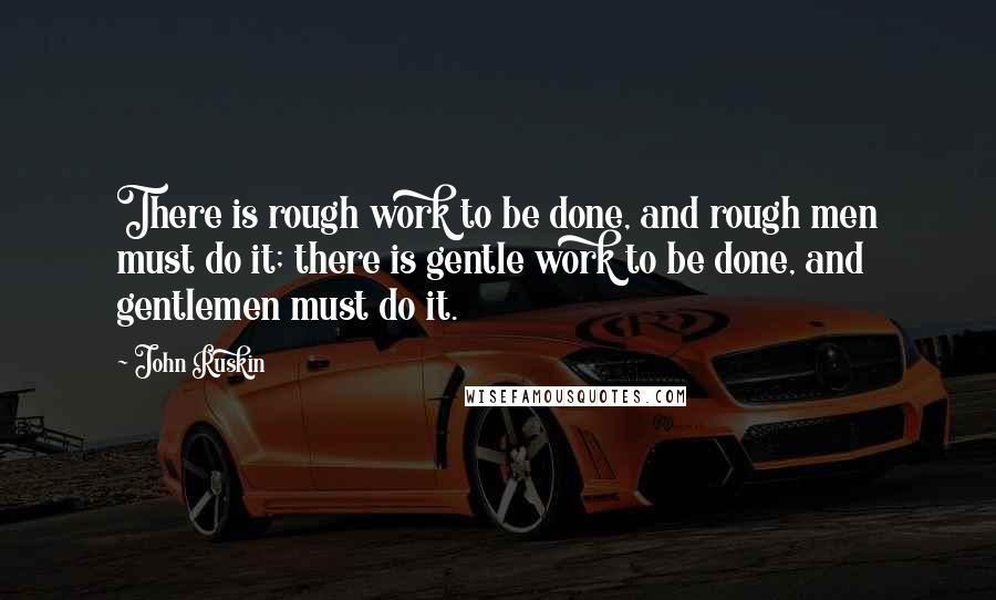 John Ruskin Quotes: There is rough work to be done, and rough men must do it; there is gentle work to be done, and gentlemen must do it.