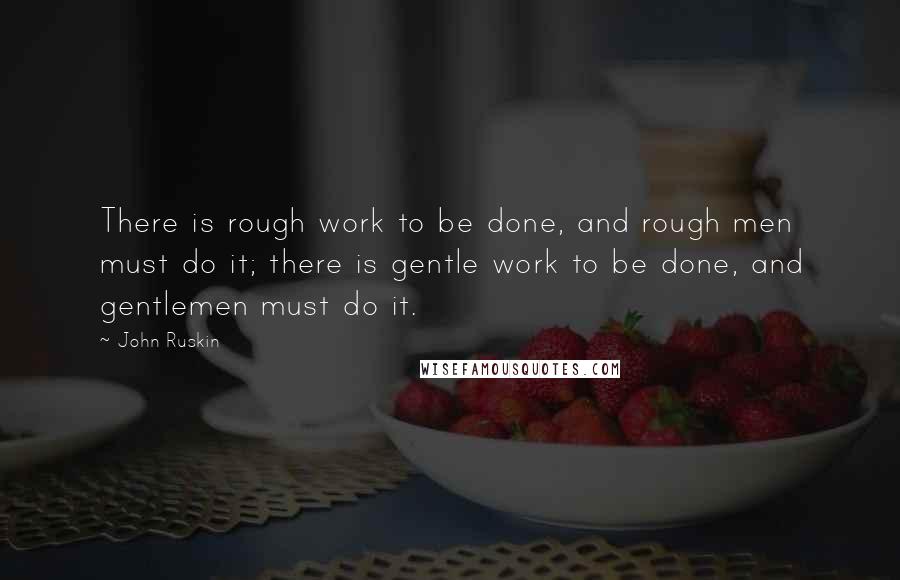 John Ruskin Quotes: There is rough work to be done, and rough men must do it; there is gentle work to be done, and gentlemen must do it.