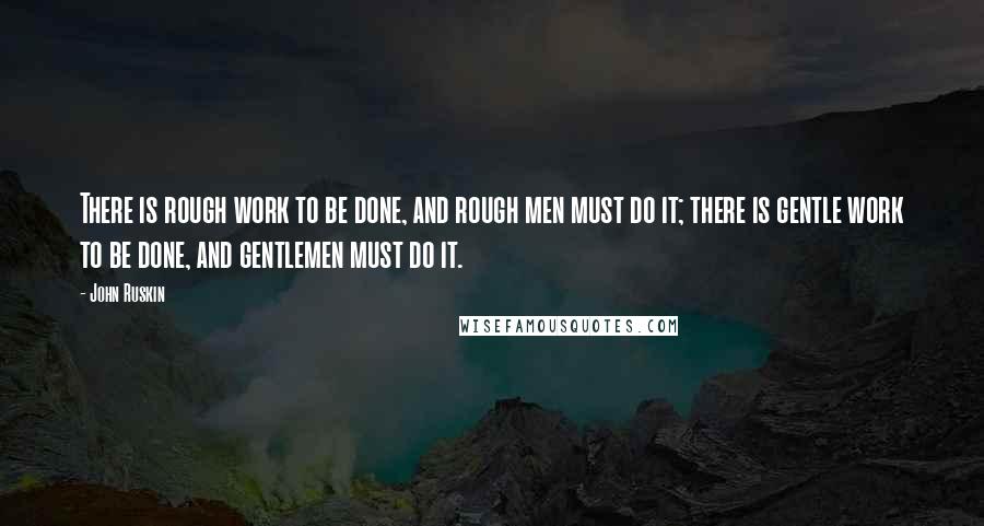 John Ruskin Quotes: There is rough work to be done, and rough men must do it; there is gentle work to be done, and gentlemen must do it.