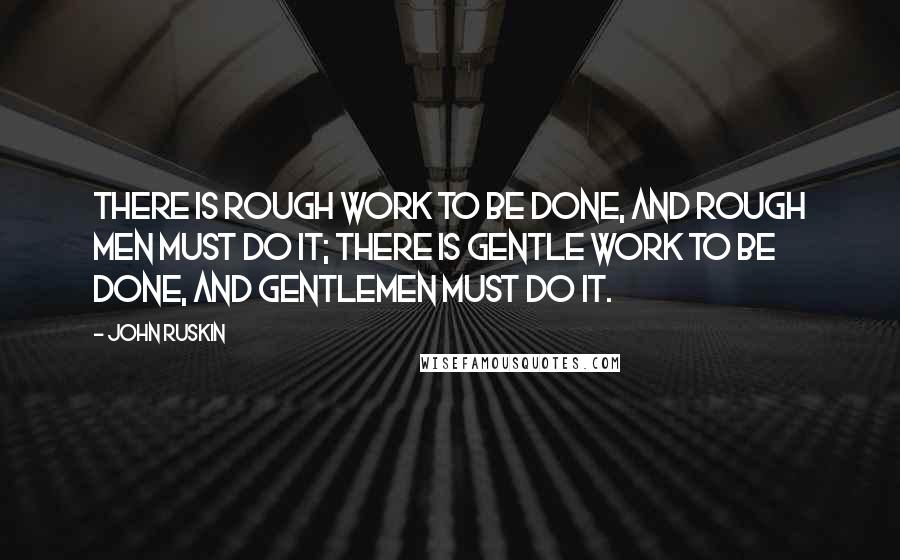 John Ruskin Quotes: There is rough work to be done, and rough men must do it; there is gentle work to be done, and gentlemen must do it.