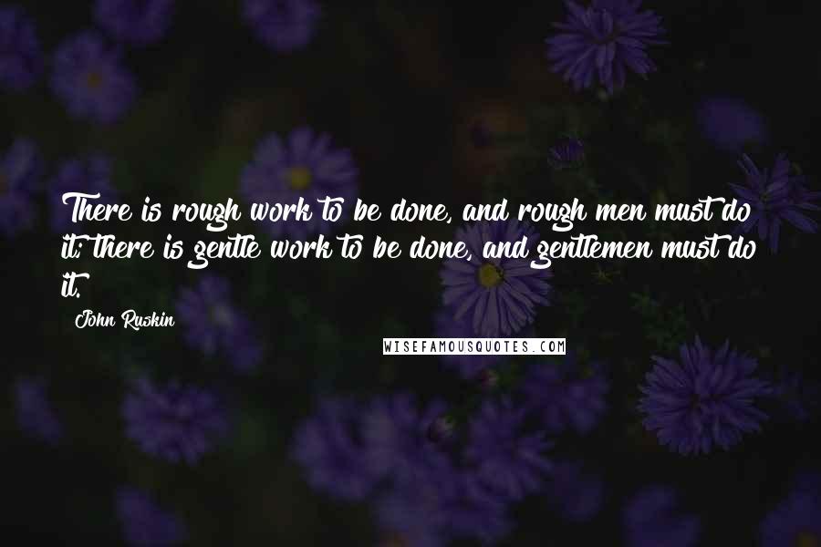 John Ruskin Quotes: There is rough work to be done, and rough men must do it; there is gentle work to be done, and gentlemen must do it.