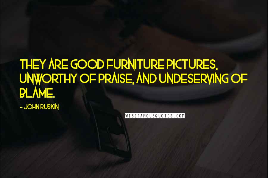 John Ruskin Quotes: They are good furniture pictures, unworthy of praise, and undeserving of blame.