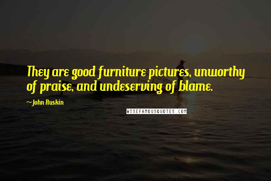 John Ruskin Quotes: They are good furniture pictures, unworthy of praise, and undeserving of blame.