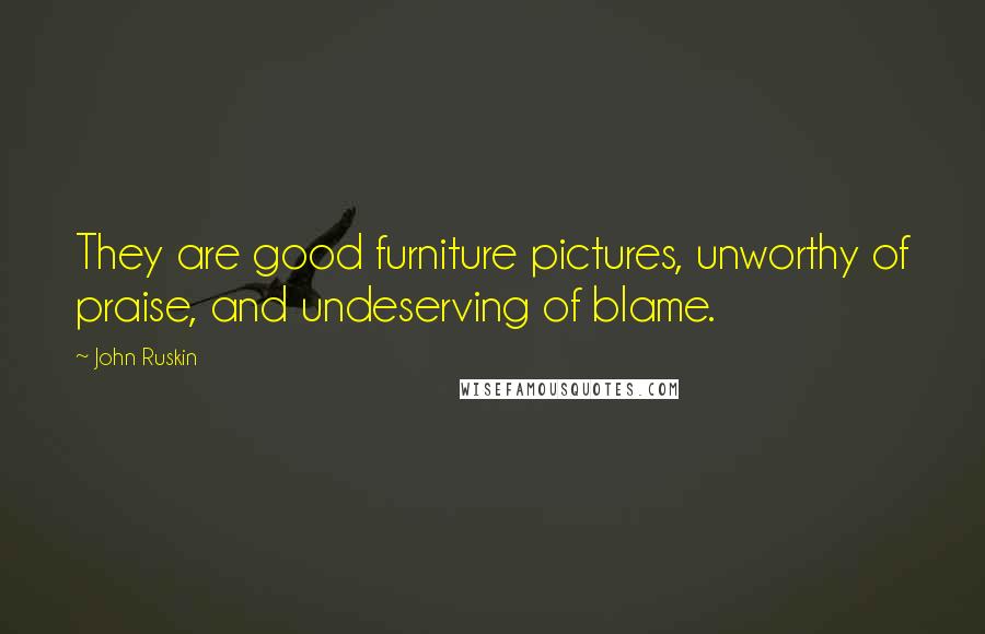 John Ruskin Quotes: They are good furniture pictures, unworthy of praise, and undeserving of blame.