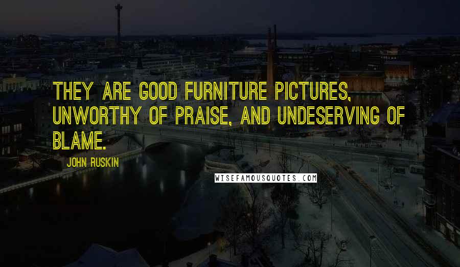 John Ruskin Quotes: They are good furniture pictures, unworthy of praise, and undeserving of blame.