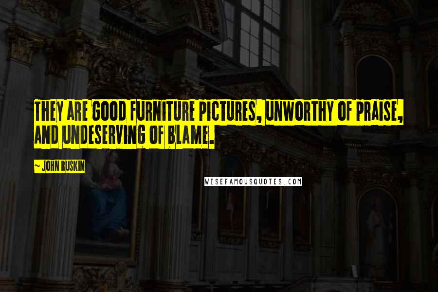 John Ruskin Quotes: They are good furniture pictures, unworthy of praise, and undeserving of blame.