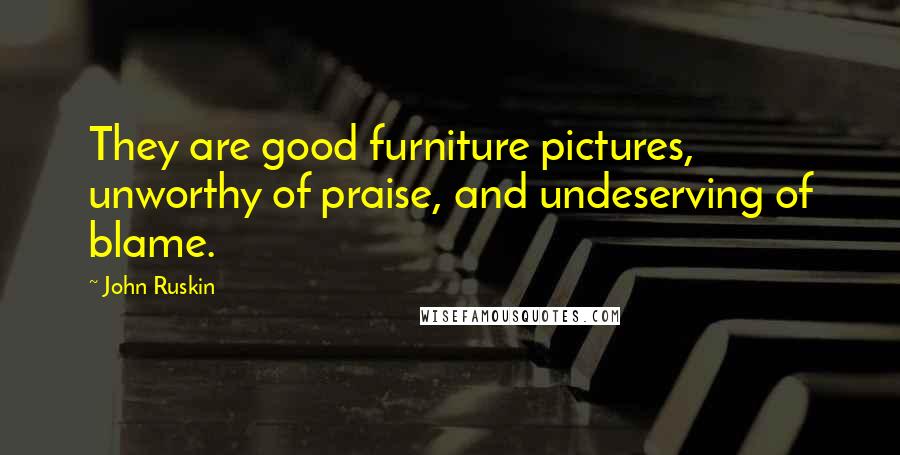 John Ruskin Quotes: They are good furniture pictures, unworthy of praise, and undeserving of blame.