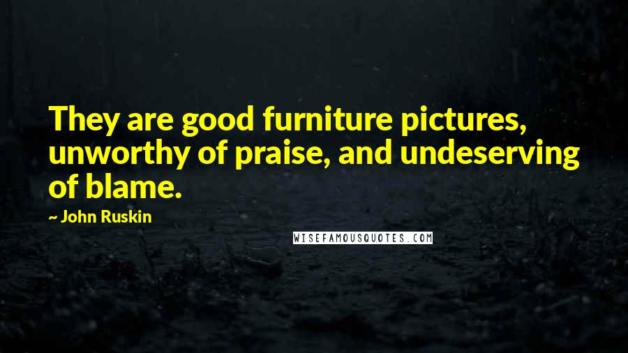 John Ruskin Quotes: They are good furniture pictures, unworthy of praise, and undeserving of blame.