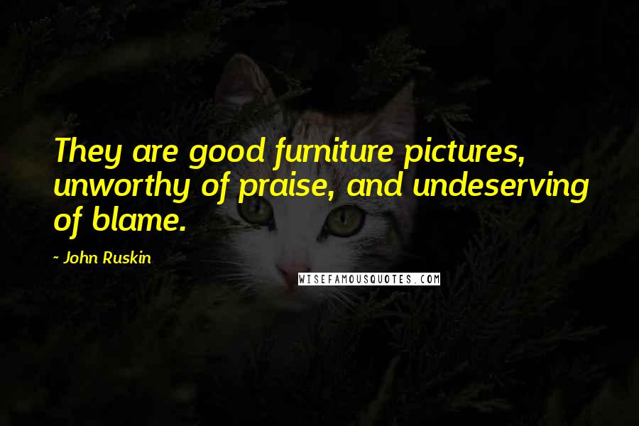 John Ruskin Quotes: They are good furniture pictures, unworthy of praise, and undeserving of blame.