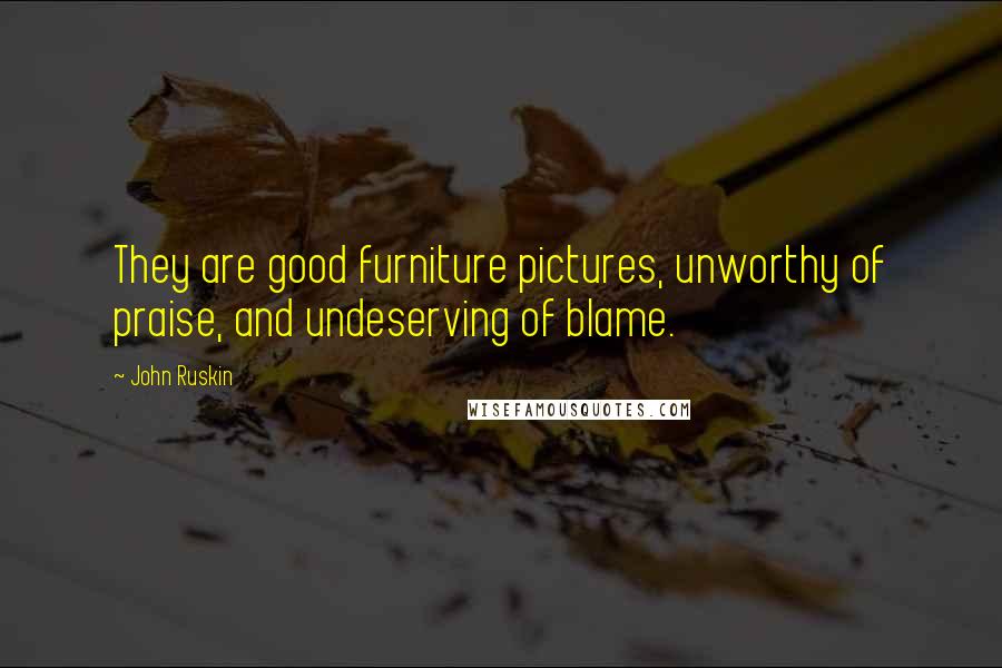 John Ruskin Quotes: They are good furniture pictures, unworthy of praise, and undeserving of blame.