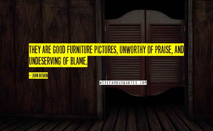 John Ruskin Quotes: They are good furniture pictures, unworthy of praise, and undeserving of blame.