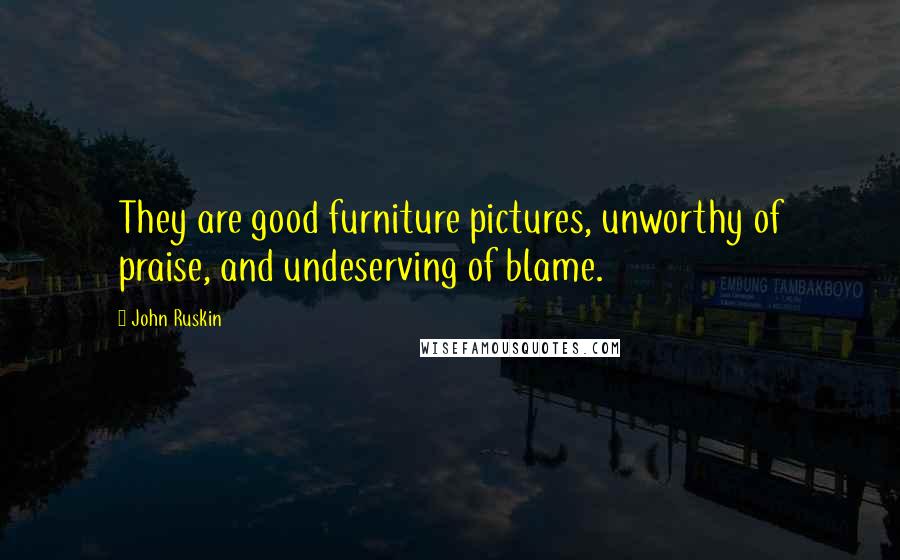 John Ruskin Quotes: They are good furniture pictures, unworthy of praise, and undeserving of blame.