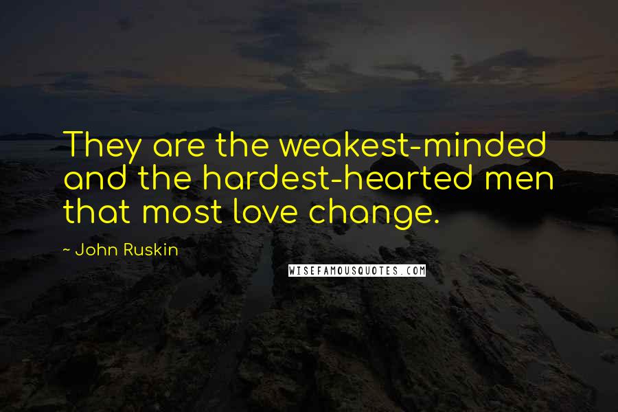 John Ruskin Quotes: They are the weakest-minded and the hardest-hearted men that most love change.