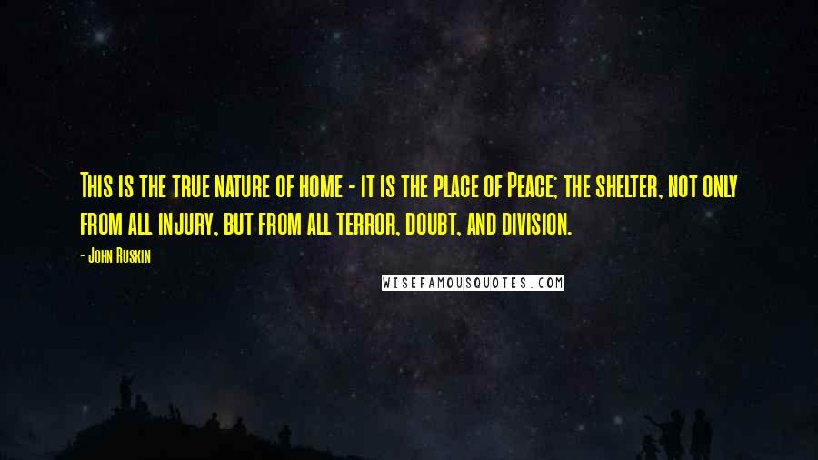 John Ruskin Quotes: This is the true nature of home - it is the place of Peace; the shelter, not only from all injury, but from all terror, doubt, and division.
