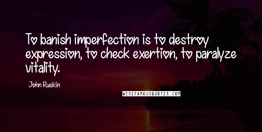 John Ruskin Quotes: To banish imperfection is to destroy expression, to check exertion, to paralyze vitality.