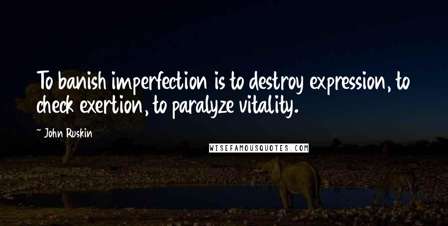 John Ruskin Quotes: To banish imperfection is to destroy expression, to check exertion, to paralyze vitality.