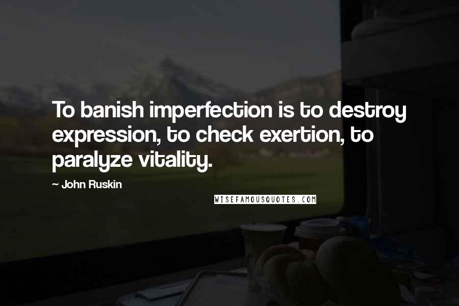 John Ruskin Quotes: To banish imperfection is to destroy expression, to check exertion, to paralyze vitality.