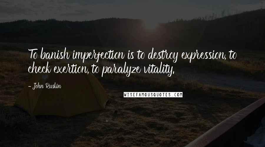John Ruskin Quotes: To banish imperfection is to destroy expression, to check exertion, to paralyze vitality.