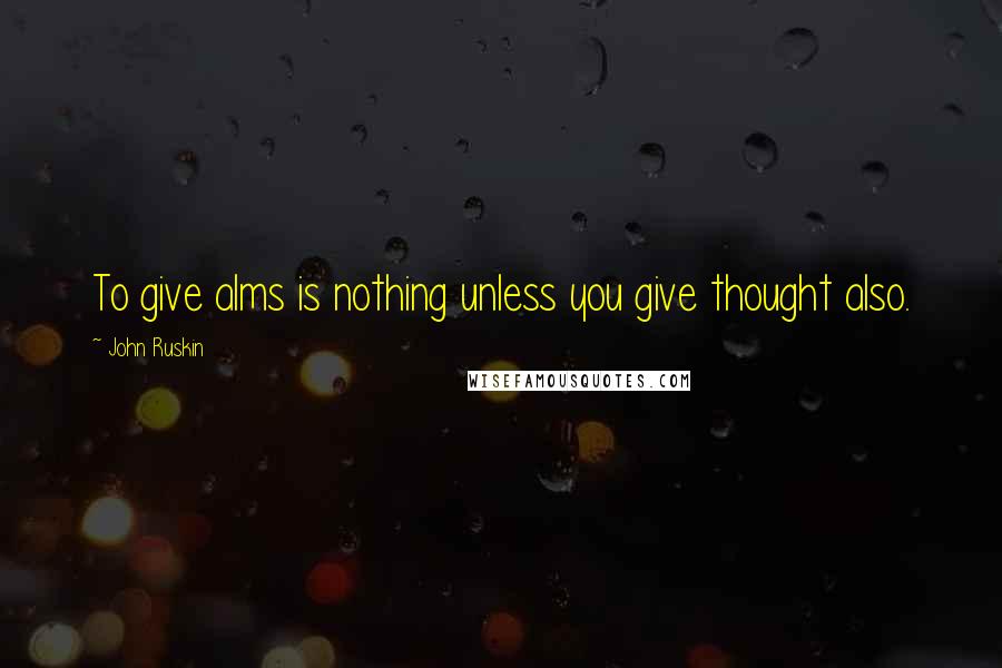 John Ruskin Quotes: To give alms is nothing unless you give thought also.