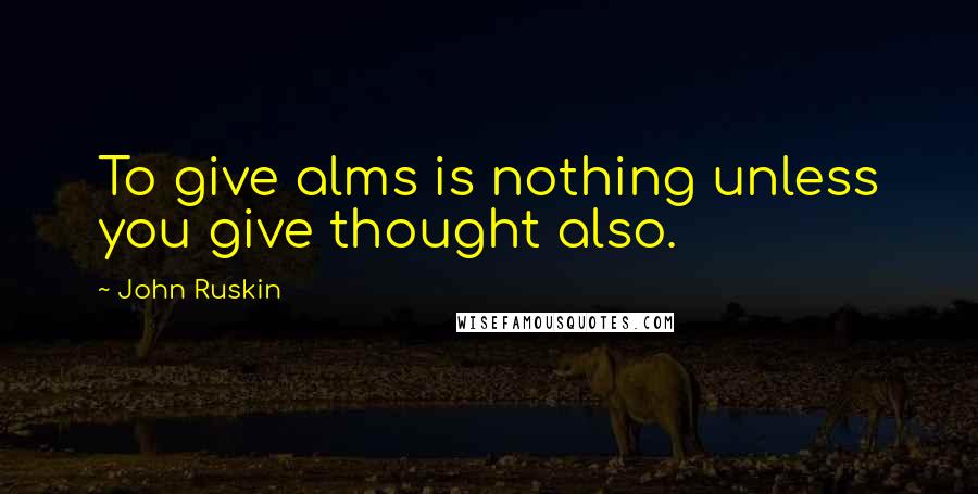 John Ruskin Quotes: To give alms is nothing unless you give thought also.