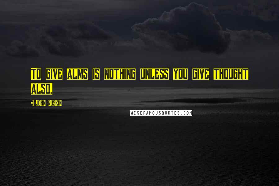 John Ruskin Quotes: To give alms is nothing unless you give thought also.