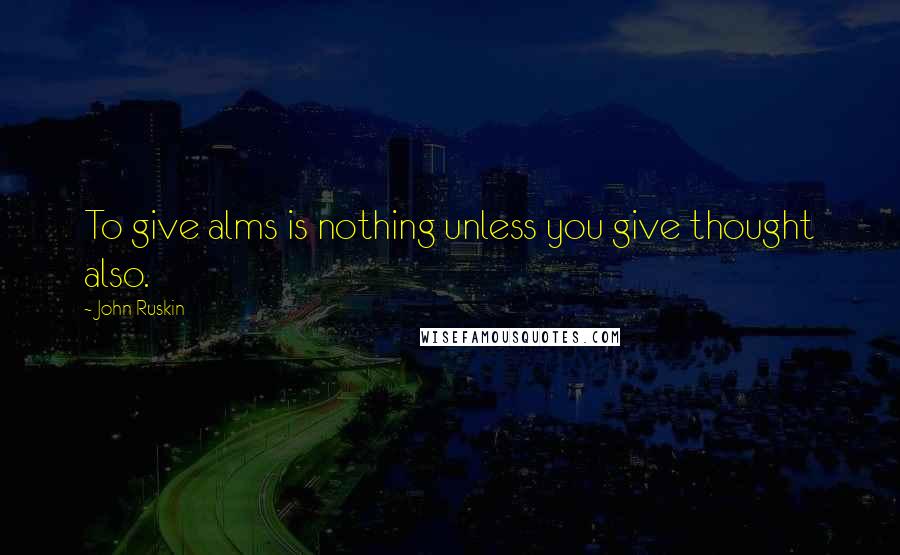 John Ruskin Quotes: To give alms is nothing unless you give thought also.